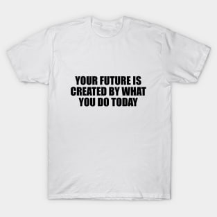 Your future is created by what you do today T-Shirt